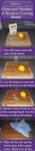 How to Clean and Disinfect a Bamboo Cutting Board 1. You will need coarse salt and a fresh lemon. 2. Cut the lemon in two and spread the juice on the board. 3. Spread a layer of salt on top of the cutting board. Use the lemon to rub on the board. 4. Wipe off the salt and the lemon juice with a paper towel. Allow it to air dry.