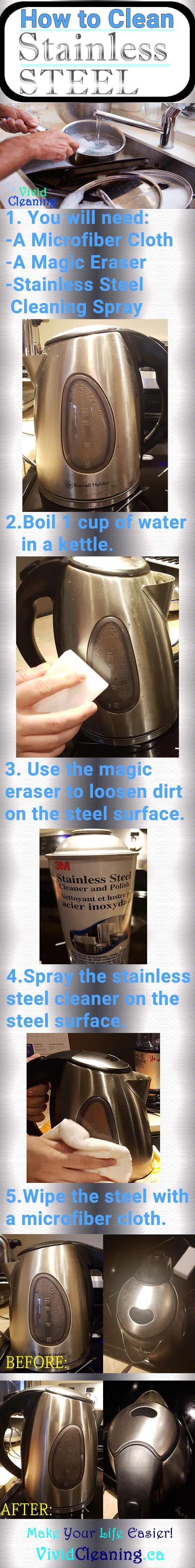 1.You will need: -A Microfiber Cloth -A Magic Eraser -Stainless Steel Cleaning Spray 2. Boil 1 cup of water in a kettle. 3. Use the magic eraser to loosen dirt on the steel surface. 4.Spray the stainless steel cleaner on the steel surface. 5.Wipe the steel with a microfiber cloth.